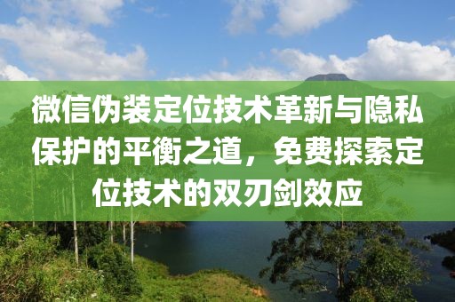 微信伪装定位技术革新与隐私保护的平衡之道，免费探索定位技术的双刃剑效应