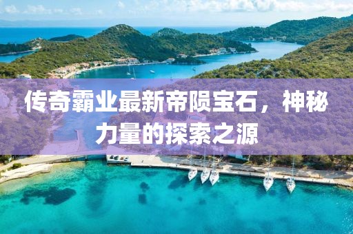 传奇霸业最新帝陨宝石，神秘力量的探索之源