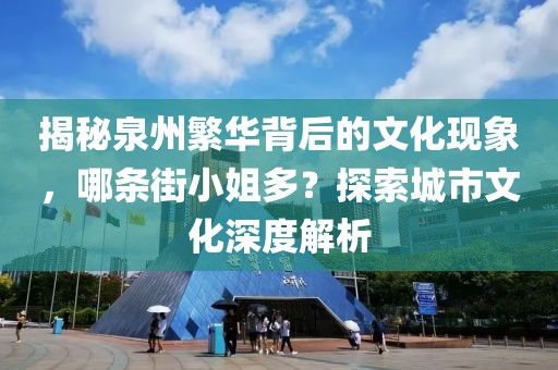 揭秘泉州繁华背后的文化现象，哪条街小姐多？探索城市文化深度解析