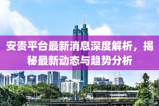 安贵平台最新消息深度解析，揭秘最新动态与趋势分析