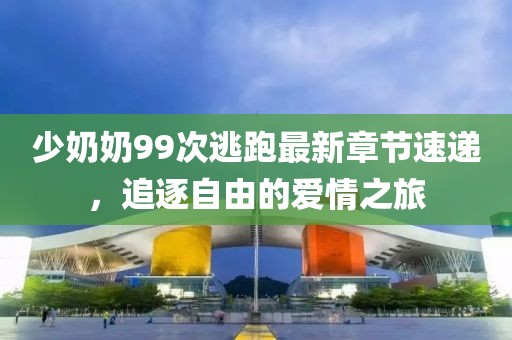 少奶奶99次逃跑最新章节速递，追逐自由的爱情之旅