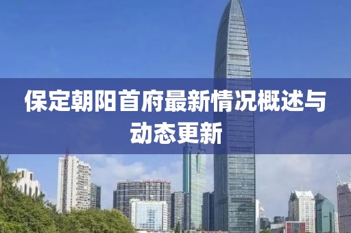 保定朝阳首府最新情况概述与动态更新