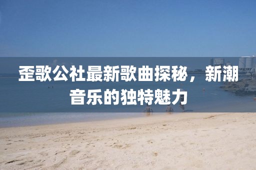 歪歌公社最新歌曲探秘，新潮音乐的独特魅力