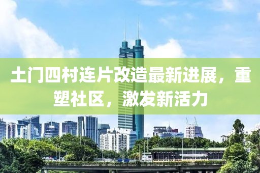 土门四村连片改造最新进展，重塑社区，激发新活力