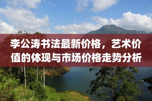 李公涛书法最新价格，艺术价值的体现与市场价格走势分析