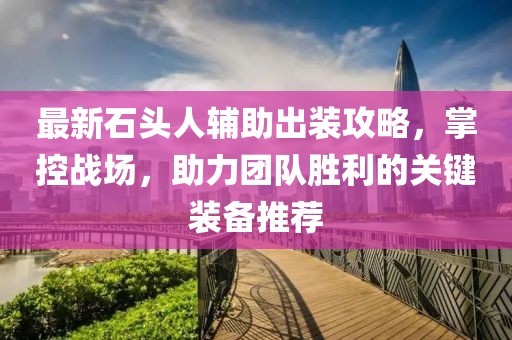 最新石头人辅助出装攻略，掌控战场，助力团队胜利的关键装备推荐