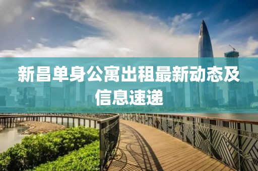 新昌单身公寓出租最新动态及信息速递