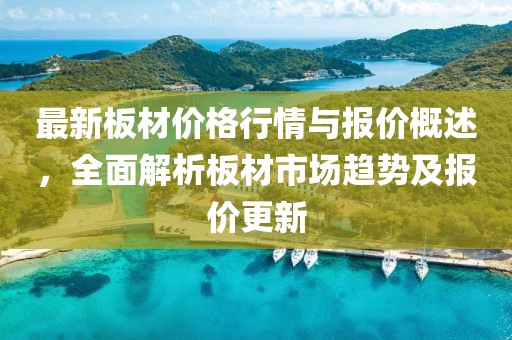最新板材价格行情与报价概述，全面解析板材市场趋势及报价更新