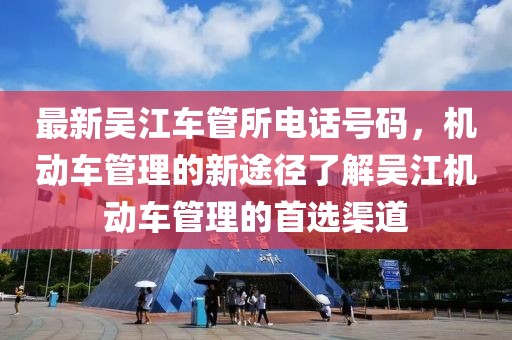 最新吴江车管所电话号码，机动车管理的新途径了解吴江机动车管理的首选渠道