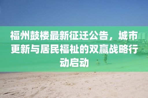 福州鼓楼最新征迁公告，城市更新与居民福祉的双赢战略行动启动