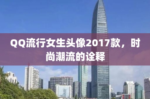 QQ流行女生头像2017款，时尚潮流的诠释