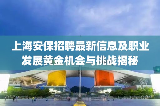 上海安保招聘最新信息及职业发展黄金机会与挑战揭秘
