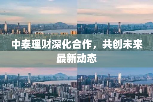 中泰理财深化合作，共创未来最新动态