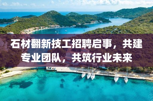 石材翻新技工招聘启事，共建专业团队，共筑行业未来