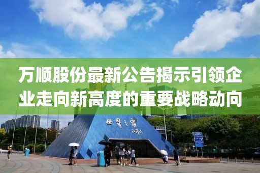 万顺股份最新公告揭示引领企业走向新高度的重要战略动向