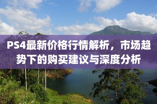 PS4最新价格行情解析，市场趋势下的购买建议与深度分析