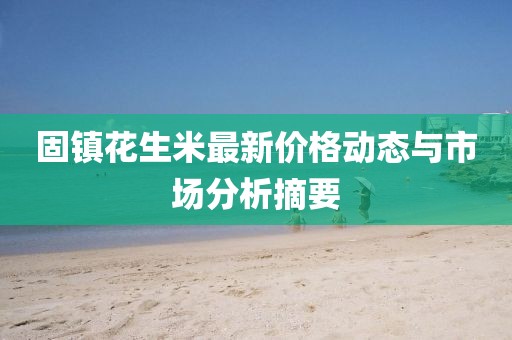 固镇花生米最新价格动态与市场分析摘要