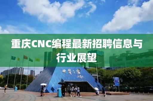 重庆CNC编程最新招聘信息与行业展望