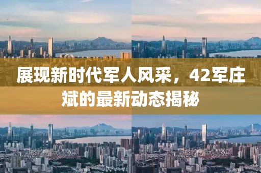 展现新时代军人风采，42军庄斌的最新动态揭秘