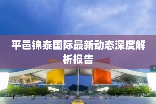 平邑锦泰国际最新动态深度解析报告