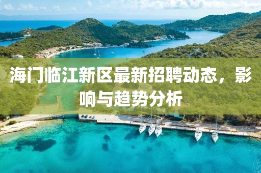 海门临江新区最新招聘动态，影响与趋势分析