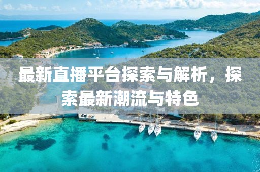 最新直播平台探索与解析，探索最新潮流与特色