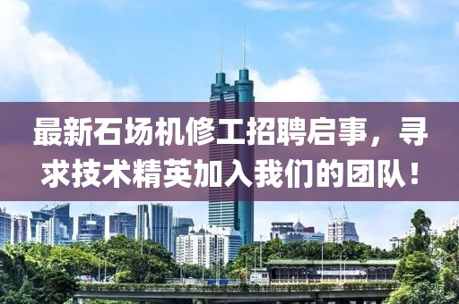 最新石场机修工招聘启事，寻求技术精英加入我们的团队！