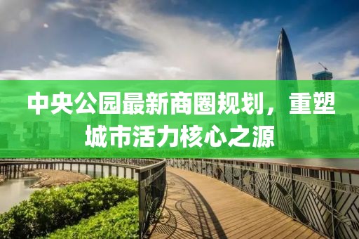 中央公园最新商圈规划，重塑城市活力核心之源