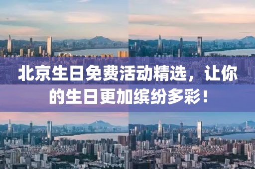 北京生日免费活动精选，让你的生日更加缤纷多彩！