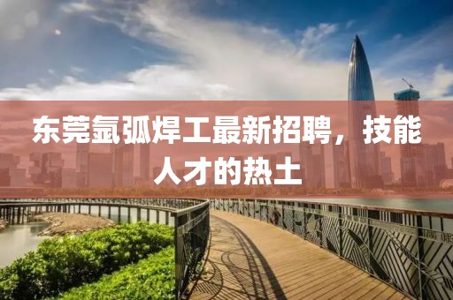 东莞氩弧焊工最新招聘，技能人才的热土