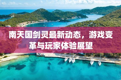 南天国剑灵最新动态，游戏变革与玩家体验展望