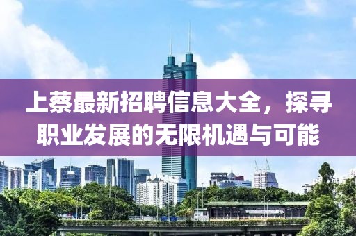 上蔡最新招聘信息大全，探寻职业发展的无限机遇与可能