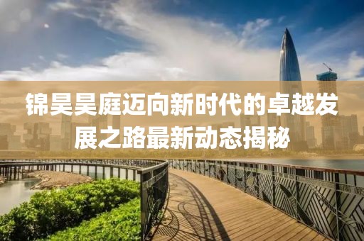 锦昊昊庭迈向新时代的卓越发展之路最新动态揭秘