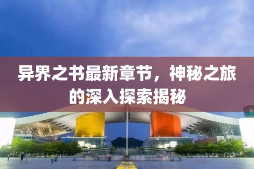 异界之书最新章节，神秘之旅的深入探索揭秘