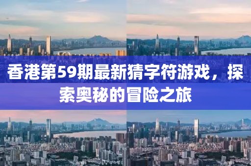 香港第59期最新猜字符游戏，探索奥秘的冒险之旅