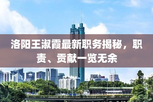 洛阳王淑霞最新职务揭秘，职责、贡献一览无余