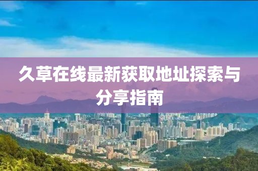 久草在线最新获取地址探索与分享指南