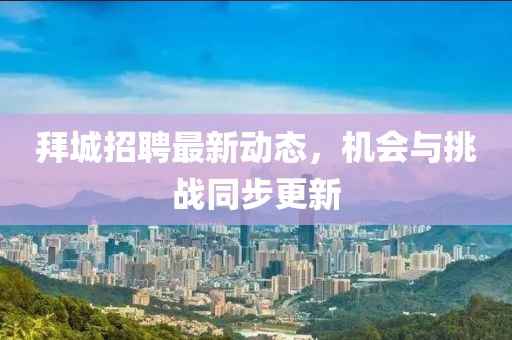 拜城招聘最新动态，机会与挑战同步更新
