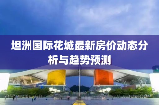 坦洲国际花城最新房价动态分析与趋势预测