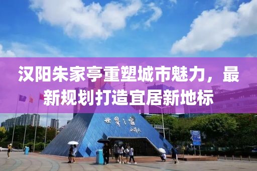 汉阳朱家亭重塑城市魅力，最新规划打造宜居新地标