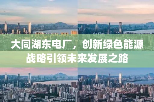 大同湖东电厂，创新绿色能源战略引领未来发展之路
