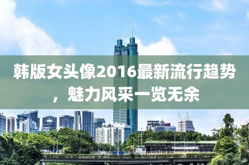 韩版女头像2016最新流行趋势，魅力风采一览无余