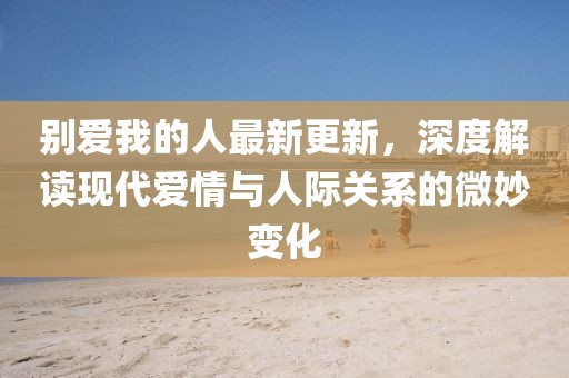 别爱我的人最新更新，深度解读现代爱情与人际关系的微妙变化