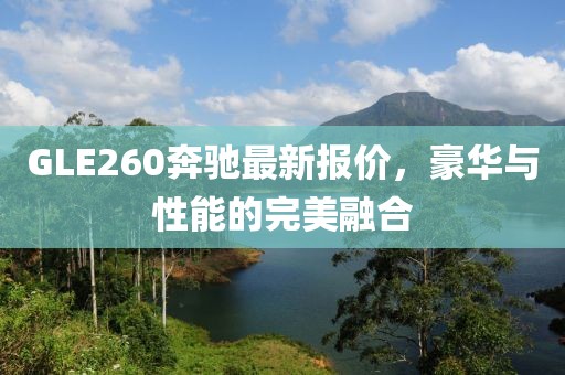 GLE260奔驰最新报价，豪华与性能的完美融合