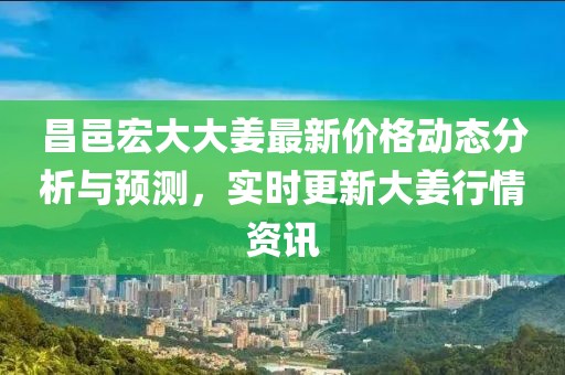 昌邑宏大大姜最新价格动态分析与预测，实时更新大姜行情资讯