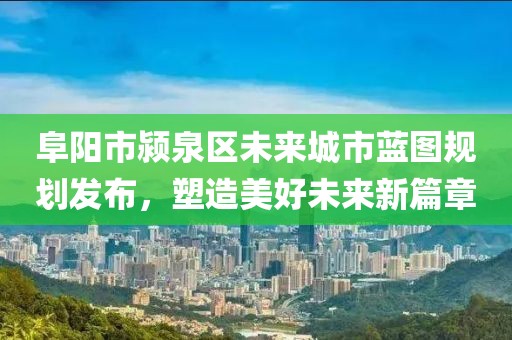 阜阳市颍泉区未来城市蓝图规划发布，塑造美好未来新篇章