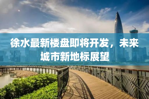徐水最新楼盘即将开发，未来城市新地标展望