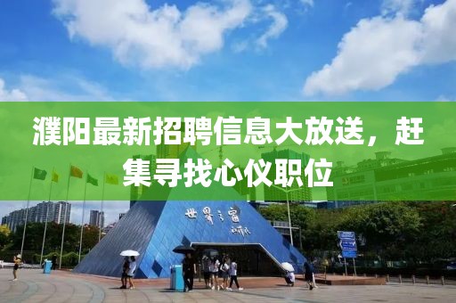 濮阳最新招聘信息大放送，赶集寻找心仪职位