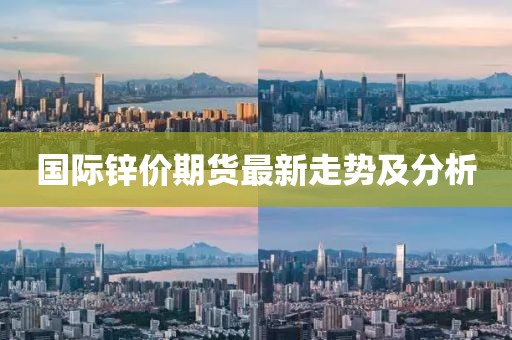 国际锌价期货最新走势及分析