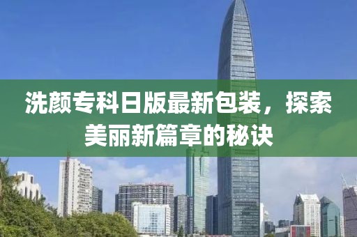 洗颜专科日版最新包装，探索美丽新篇章的秘诀